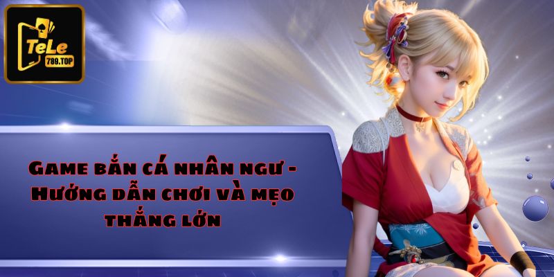 Game bắn cá nhân ngư - Hướng dẫn chơi và mẹo thắng lớn