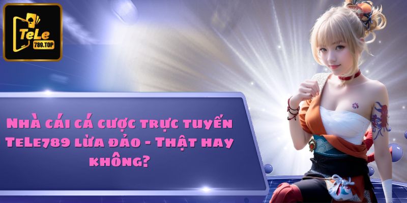 Sự thật về nhà cái cá cược trực tuyến TeLe789 lừa đảo